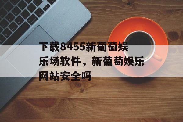 下载8455新葡萄娱乐场软件，新葡萄娱乐网站安全吗