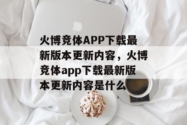 火博竞体APP下载最新版本更新内容，火博竞体app下载最新版本更新内容是什么