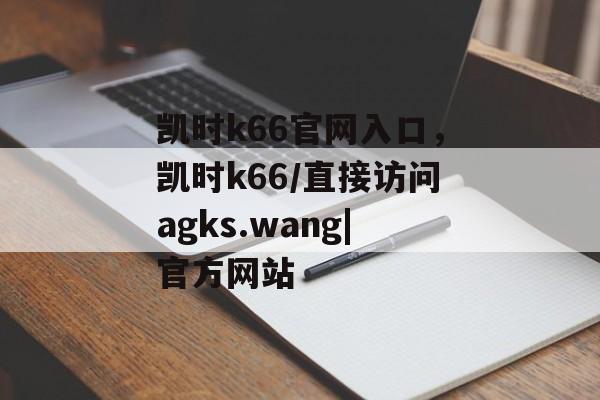 凯时k66官网入口，凯时k66/直接访问agks.wang|官方网站