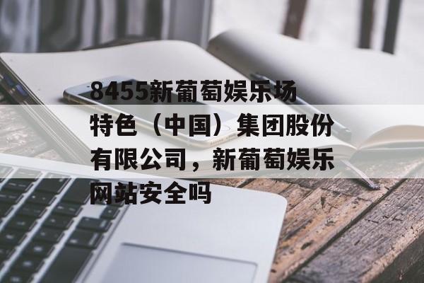 8455新葡萄娱乐场特色（中国）集团股份有限公司，新葡萄娱乐网站安全吗