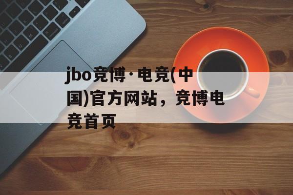 jbo竞博·电竞(中国)官方网站，竞博电竞首页