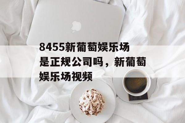 8455新葡萄娱乐场是正规公司吗，新葡萄娱乐场视频