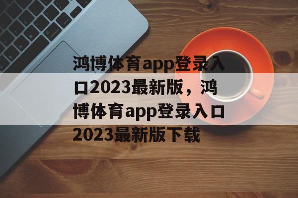 鸿博体育app登录入口2023最新版，鸿博体育app登录入口2023最新版下载