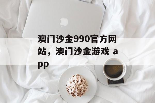 澳门沙金990官方网站，澳门沙金游戏 app