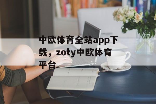 中欧体育全站app下载，zoty中欧体育平台