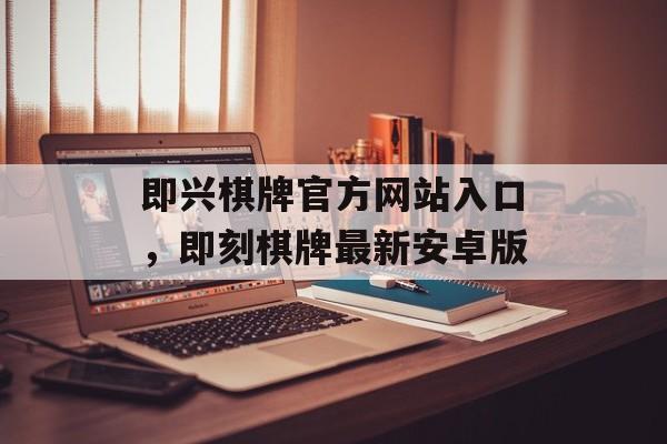 即兴棋牌官方网站入口，即刻棋牌最新安卓版