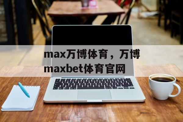 max万博体育，万博maxbet体育官网