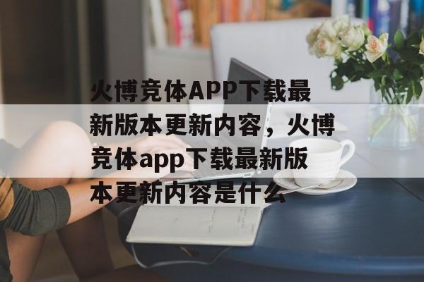 火博竞体APP下载最新版本更新内容，火博竞体app下载最新版本更新内容是什么